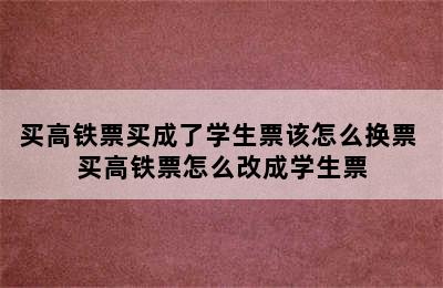 买高铁票买成了学生票该怎么换票 买高铁票怎么改成学生票